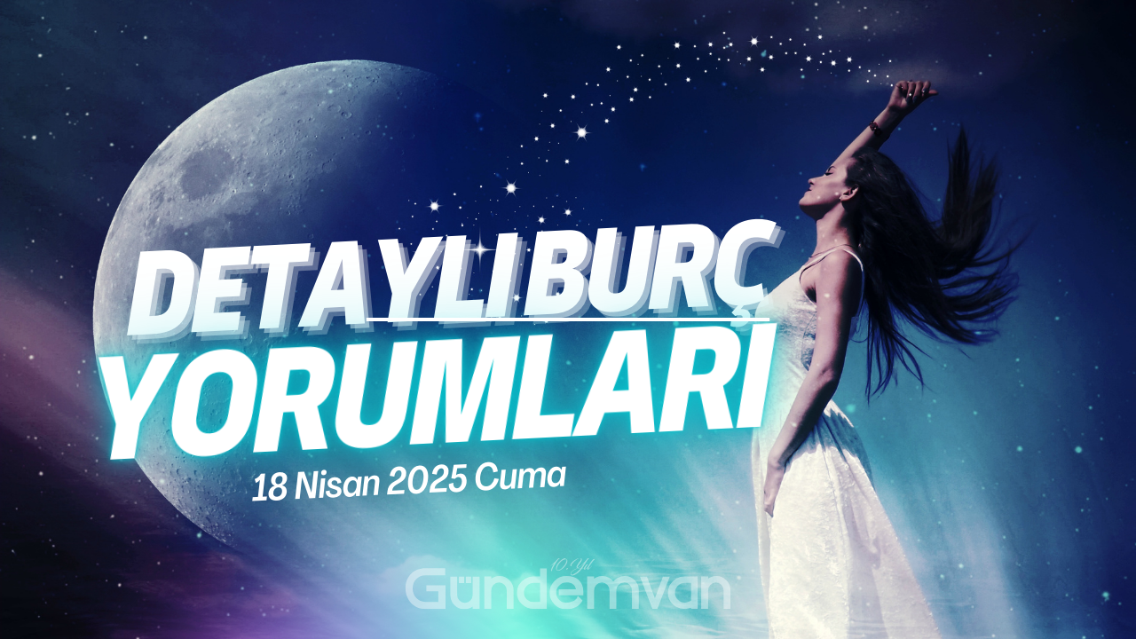 18 Nisan 2025 Cuma Detaylı Günlük Burç Yorumları