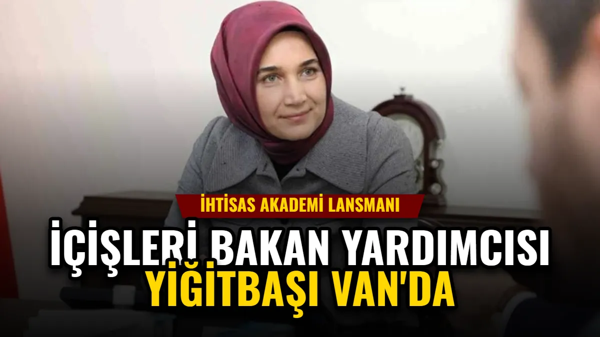 İçişleri Bakan Yardımcısı Yiğitbaşı Van'da, İhtisas Akademi Lansmanı