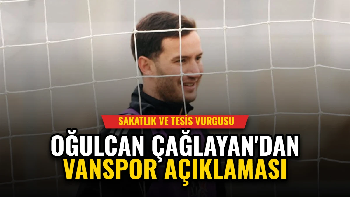 Oğulcan Çağlayan'dan Vanspor Açıklaması: Sakatlık ve Tesis Vurgusu