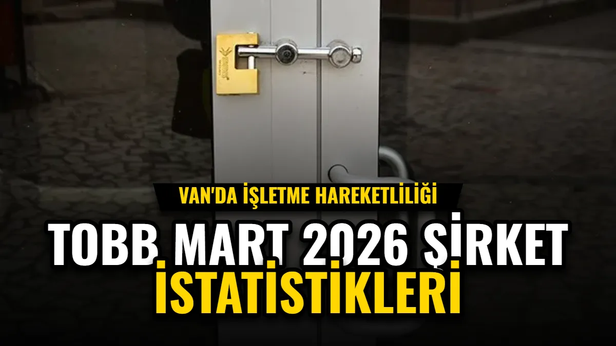 TOBB Mart 2026 Şirket İstatistikleri: Van'da İşletme Hareketliliği