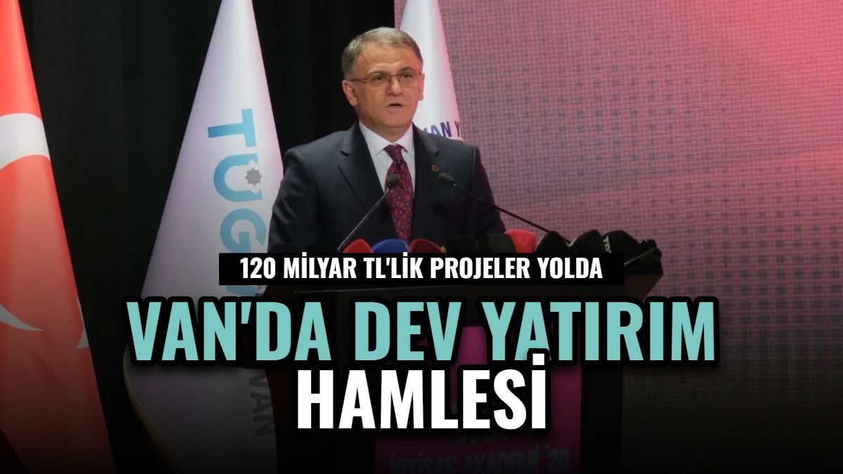 Van'da Dev Yatırım Hamlesi: 120 Milyar TL'lik Projeler Yolda
