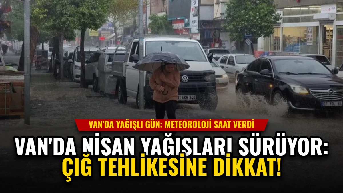 Van'da Nisan Yağışları Sürüyor: Çığ Tehlikesine Dikkat!