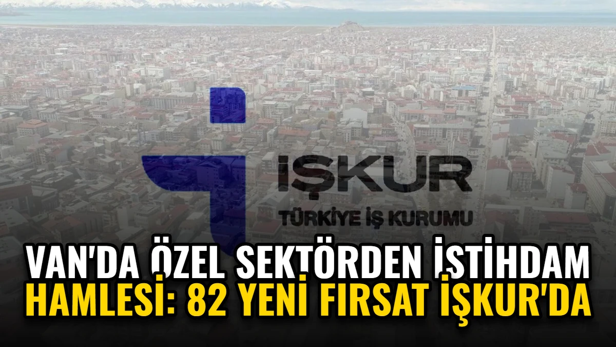 Van'da Özel Sektörden İstihdam Hamlesi: 82 Yeni Fırsat İŞKUR'da