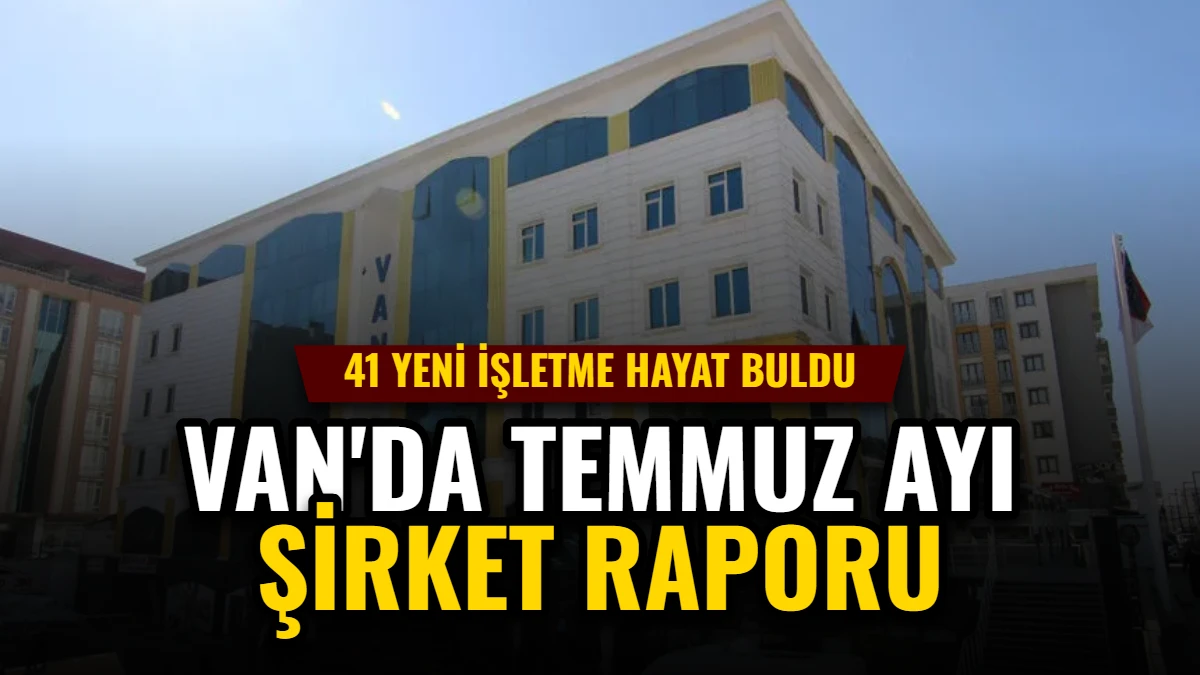 Van'da Temmuz Ayı Şirket Raporu: 41 Yeni İşletme Hayat Buldu