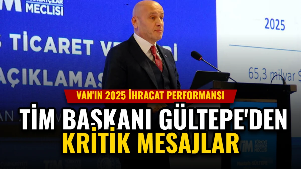 Van'ın 2025 İhracat Performansı: TİM Başkanı Gültepe'den Kritik Mesajlar